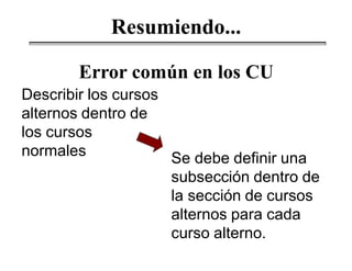 Describir los cursos
alternos dentro de
los cursos
normales
Error común en los CU
Se debe definir una
subsección dentro de
la sección de cursos
alternos para cada
curso alterno.
Resumiendo...
 