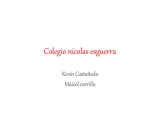 Colegio nicolas esguerra
Kevin Castañeda
Maicol carrillo
 