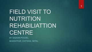 FIELD VISIT TO
NUTRITION
REHABILIATTION
CENTRE
BY SAZAAN POUDEL
BHARATPUR, CHITWAN, NEPAL
1
 