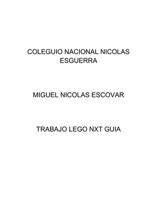 COLEGUIO NACIONAL NICOLAS
ESGUERRA
MIGUEL NICOLAS ESCOVAR
TRABAJO LEGO NXT GUIA
 