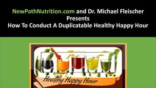 NewPathNutrition.com and Dr. Michael Fleischer
Presents
How To Conduct A Duplicatable Healthy Happy Hour
 
