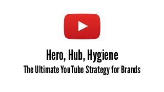 Hero, Hub, Hygiene
The Ultimate YouTube Strategy for Brands
 