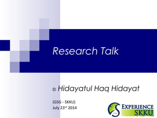 Research Talk 
© Hidayatul Haq Hidayat 
(GSG - SKKU) 
July 23rd 2014 
 