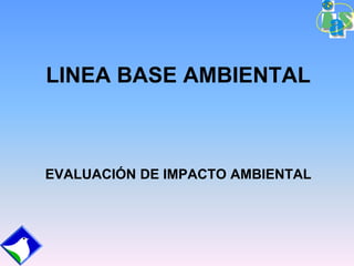 LINEA BASE AMBIENTAL
EVALUACIÓN DE IMPACTO AMBIENTAL
 