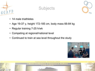 Subjects

• 14 male triathletes
• Age 19-37 y, height 172-185 cm, body mass 66-84 kg
• Regular training 7-25 h/wk
• Competing at regional/national level
• Continued to train at sea level throughout the study
 