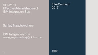 InterConnect
2017
HHI-2151
Effective Administration of
IBM Integration Bus
Sanjay Nagchowdhury
IBM Integration Bus
sanjay_nagchowdhury@uk.ibm.com
1
 