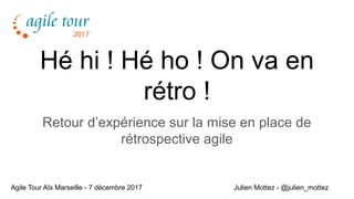 Hé hi ! Hé ho ! On va en
rétro !
Retour d’expérience sur la mise en place de
rétrospective agile
Julien Mottez - @julien_mottezAgile Tour AIx Marseille - 7 décembre 2017
 