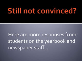 Still not convinced? <br />Here are more responses from students on the yearbook and newspaper staff…<br />
