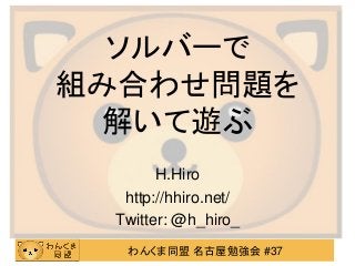 わんくま同盟 名古屋勉強会 #37
ソルバーで
組み合わせ問題を
解いて遊ぶ
H.Hiro
http://hhiro.net/
Twitter: @h_hiro_
 