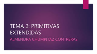 TEMA 2: PRIMITIVAS
EXTENDIDAS
ALMENDRA CHUMPITAZ CONTRERAS
 