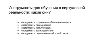 Инструменты для обучения в виртуальной
реальности: какие они?
● Инструменты создания и публикации контента
● Инструменты планирования
● Инструменты коммуникации
● Инструменты взаимодействия
● Инструменты оценивания и обратной связи
 