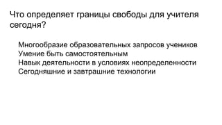 Что определяет границы свободы для учителя
сегодня?
Многообразие образовательных запросов учеников
Умение быть самостоятельным
Навык деятельности в условиях неопределенности
Сегодняшние и завтрашние технологии
 