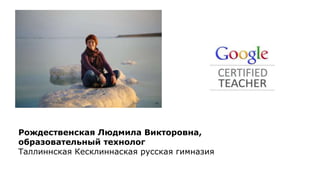 Рождественская Людмила Викторовна,
образовательный технолог
Таллиннская Кесклиннаская русская гимназия
 