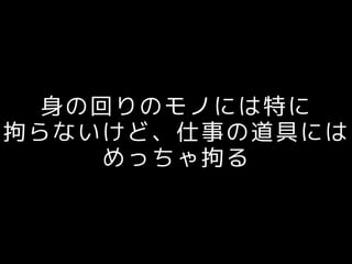 身の回りのモノには特に
拘らないけど、仕事の道具には
めっちゃ拘る
 