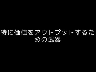 特に価値をアウトプットするた
めの武器
 