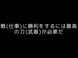 戦(仕事)に勝利をするには最高
の刀(武器)が必要だ
 