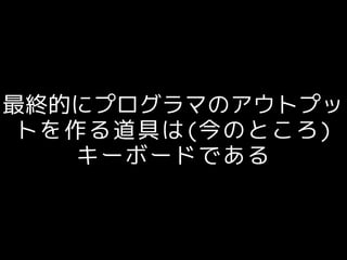 最終的にプログラマのアウトプッ
トを作る道具は(今のところ)
キーボードである
 