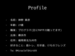 Profile
• 名前: 神野 真彦
• 年齢: 27歳
• 職業: プログラマ(主にPHPやJS触ってます)
• 出身: 横浜市
• 住所: 福岡県北九州市
• 好きなこと: 筋トレ、刃牙道、けものフレンズ
• Tw: @MiracleTShirt09
 