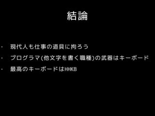 結論
• 現代人も仕事の道具に拘ろう
• プログラマ(他文字を書く職種)の武器はキーボード
• 最高のキーボードはHHKB
 
