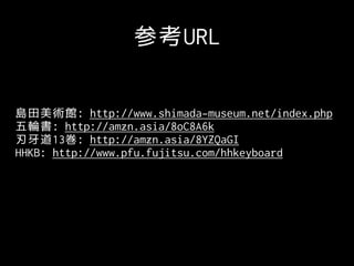 参考URL
島田美術館: http://www.shimada-museum.net/index.php
五輪書: http://amzn.asia/8oC8A6k
刃牙道13巻: http://amzn.asia/8YZQaGI
HHKB: http://www.pfu.fujitsu.com/hhkeyboard
 