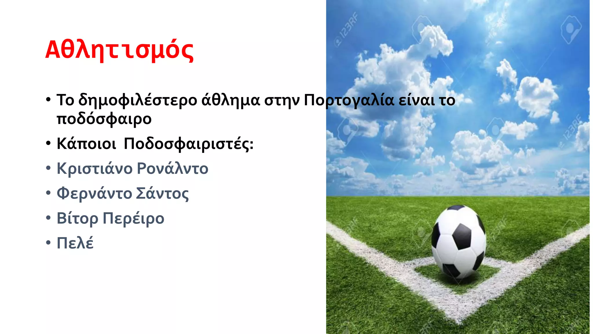 Αθλητισμός
• Το δημοφιλέστερο άθλημα στην Πορτογαλία είναι το
ποδόσφαιρο
• Κάποιοι Ποδοσφαιριστές:
• Κριστιάνο Ρονάλντο
• Φερνάντο Σάντος
• Βίτορ Περέιρο
• Πελέ
 