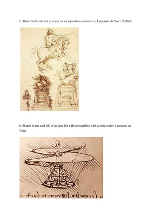 5. Three draft sketches in sepia for an equestrian monument, Leonardo da Vinci 1508-10
6. Sketch in pen and ink of an idea for a flying machine with a spiral rotor, Leonardo da
Vinci.
 