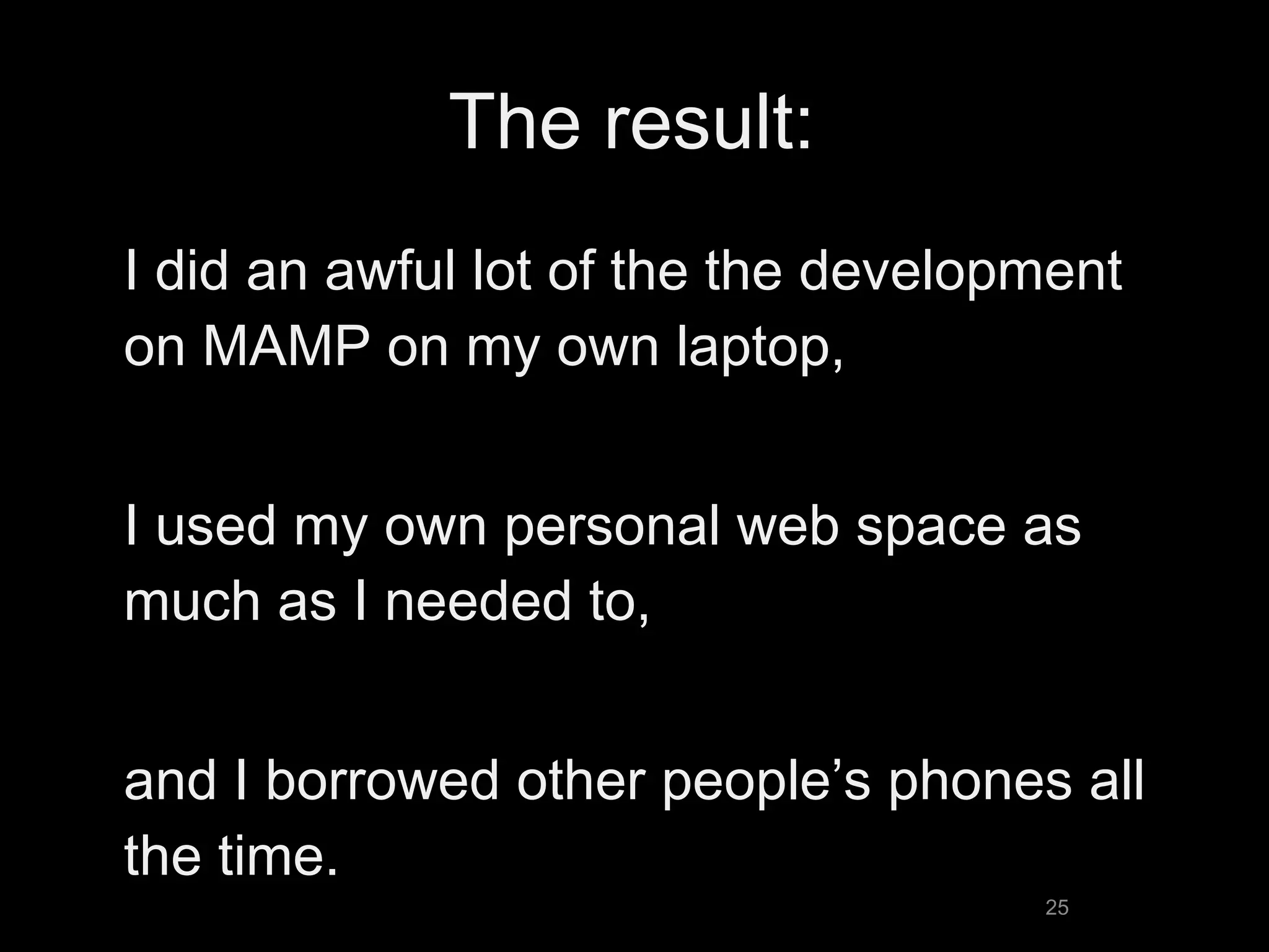 The result: I did an awful lot of the the development on MAMP on my own laptop, I used my own personal web space as much as I needed to, and I borrowed other people’s phones all the time. 