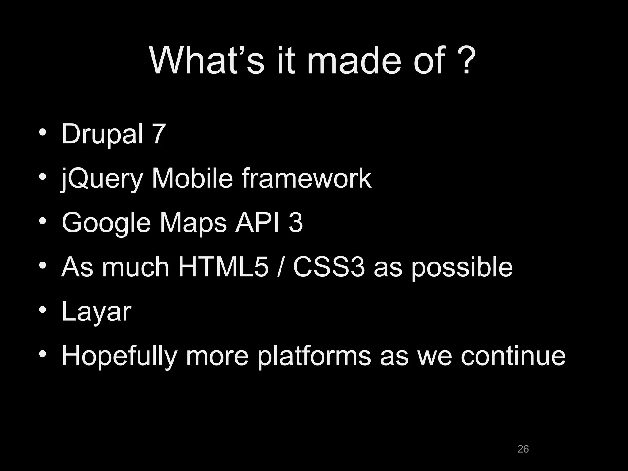 What’s it made of ? Drupal 7  jQuery Mobile framework Google Maps API 3 As much HTML5 / CSS3 as possible Layar Hopefully more platforms as we continue 