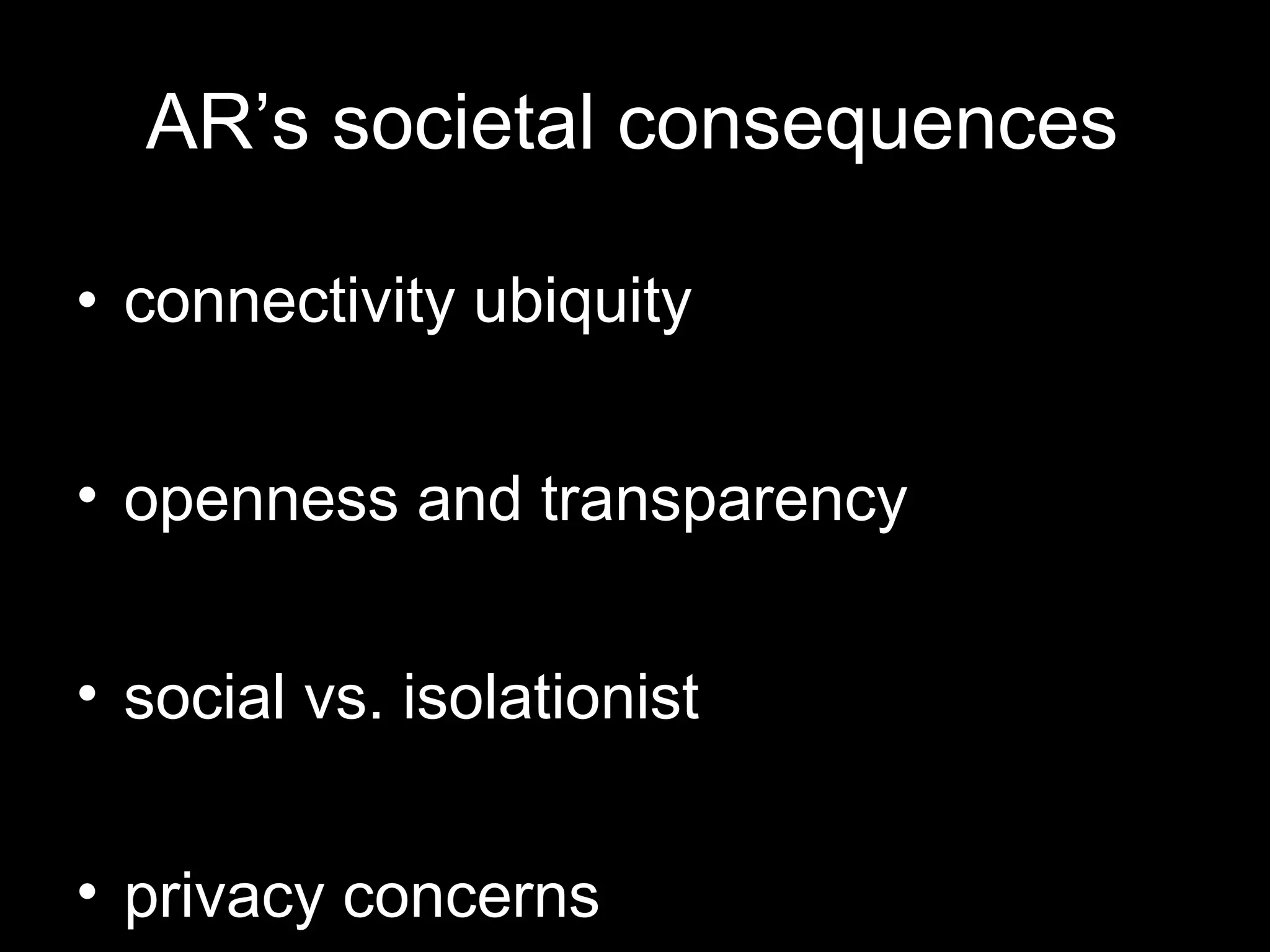 AR’s societal consequences connectivity ubiquity openness and transparency social vs. isolationist privacy concerns 