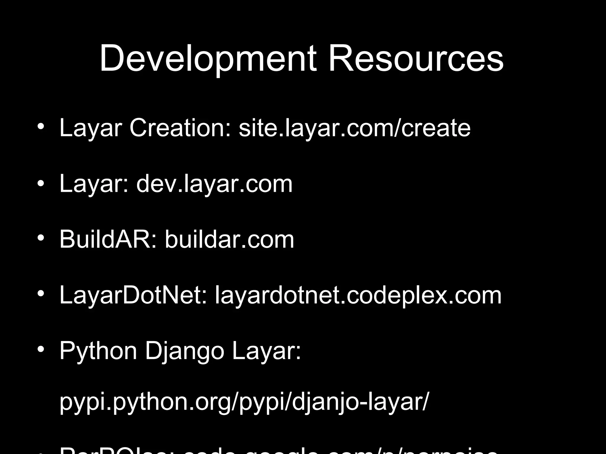 Development Resources Layar Creation: site.layar.com/create Layar: dev.layar.com BuildAR: buildar.com LayarDotNet: layardotnet.codeplex.com Python Django Layar: pypi.python.org/pypi/djanjo-layar/ PorPOIse: code.google.com/p/porpoise 