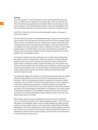 Go Green
        the notion "go green", is meant to express the call for reducing greenhouse gas emis-
        sions, no matter how this is achieved. in this context "green" does not imply that only
26 26   forms of renewable energy generation are addressed. rather the whole range of instru-
        ments available to reduce greenhouse gas emissions is taken into consideration. there-
        fore, also electricity generation using nuclear power is included as a possible measure.

        30.06.2015 – What will be the role of German photovoltaic systems in the quest to
        reduce co2 emissions?

        the eu formulates new goals for reducing greenhouse gas emissions and aims at genera-
        ting 32 percent of the total electricity consumption within the eu from renewable energy
        sources by 2025. this goal does not seem completely out of range, as alternative forms
        of energy generation like the Desertec project that began in 2010 have made tremend-
        ous progress. the German photovoltaic industry is despite the formulation of new climate
        protection goals in a troubled position. asian solar cell manufacturers, especially the
        chinese, have in recent years managed to further establish their position as the world's
        production line for photovoltaic systems.

        the dominance of asian solar cell manufacturers was to a great extent precipitated by
        the inability of German manufacturers to reach asian production cost levels. although
        production costs for solar cells in Germany were sinking, their asian competitors ma-
        naged to keep on selling their systems at significantly lower prices. this impeded many
        German solar cell manufacturers from reaching a size to realize the necessary economies
        of scale to lower production costs. the claim that asian manufacturers were selling their
        products below original costs that was raised in 2009 by the German photovoltaic
        industry63) proved to be false.

        the process that triggered the distribution of market shares described above was strongly
        influenced by the developments that took place after the parliamentary elections in
        Germany in 2009. the new government reduced the subsidies for photovoltaic systems
        moderately in the new edition of the eeG. these adjustments did not come unexpected
        to the industry. regional subsidy programs in fact were extended; even though they
        continued to play a minor role for the industry, these adjustments showed that politicians
        were aware of the rising ecological consciousness in the population. the subsidy program
        for photovoltaic installations in Spain followed a similar path as the eeG and kept the
        subsidies and the cap for newly installed capacity relatively constant at the level of the
        Spanish royal decree 1578/2008.

        other european governments even extended their subsidies. Due to the abolishment
        of a cap in italy and the retention of the inflation adjustment clause64) in the French sub-
        sidy program for photovoltaic systems, France and italy developed into highly attractive
        markets. the newly installed capacity in these two markets reached 800 and 650 MWp
        respectively by 2012. these developments in the european subsidy programs caused the
        u.S. and china to cut by 2012 the "buy-domestic" clauses that had been included in the
        2009 editions of their respective subsidy programs, as they wanted to avoid the build-up
        of equivalent european trade barriers.
 