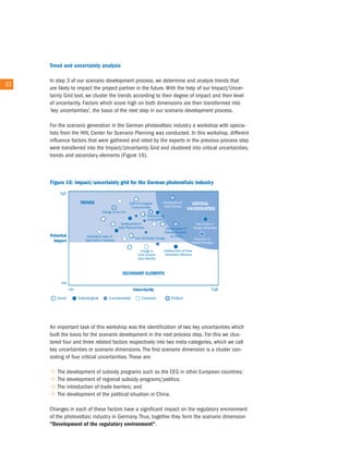 Trend and uncertainty analysis

        in step 3 of our scenario development process, we determine and analyze trends that
32 32
        are likely to impact the project partner in the future. With the help of our impact/uncer-
        tainty Grid tool, we cluster the trends according to their degree of impact and their level
        of uncertainty. Factors which score high on both dimensions are then transformed into
        'key uncertainties', the basis of the next step in our scenario development process.

        For the scenario generation in the German photovoltaic industry a workshop with specia-
        lists from the HHL center for Scenario Planning was conducted. in this workshop, different
        influence factors that were gathered and rated by the experts in the prevoius process step
        were transferred into the impact/uncertainty Grid and clustered into critical uncertainties,
        trends and secondary elements (Figure 16).




        an important task of this workshop was the identification of two key uncertainties which
        built the basis for the scenario development in the next process step. For this we clus-
        tered four and three related factors respectively into two meta-categories, which we call
        key uncertainties or scenario dimensions. the first scenario dimension is a cluster con-
        sisting of four critical uncertainties. these are:

           the development of subsidy programs such as the eeG in other european countries;
           the development of regional subsidy programs/politics;
           the introduction of trade barriers; and
           the development of the political situation in china.

        changes in each of these factors have a significant impact on the regulatory environment
        of the photovoltaic industry in Germany. thus, together they form the scenario dimension
        "development of the regulatory environment".
 