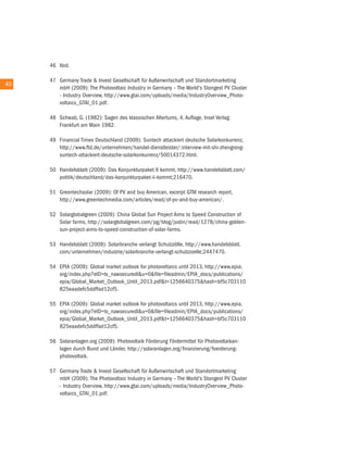 46 ibid.

        47 Germany trade & invest Gesellschaft für außenwirtschaft und Standortmarketing
40 40
           mbH (2009): the Photovoltaic industry in Germany – the World's Stongest PV cluster
           - industry overview, http://www.gtai.com/uploads/media/industryoverview_Photo-
           voltaics_Gtai_01.pdf.

        48 Schwab, G. (1982): Sagen des klassischen altertums, 4. auflage, insel Verlag:
           Frankfurt am Main 1982.

        49 Financial times Deutschland (2009): Suntech attackiert deutsche Solarkonkurrenz,
           http://www.ftd.de/unternehmen/handel-dienstleister/:interview-mit-shi-zhengrong-
           suntech-attackiert-deutsche-solarkonkurrenz/50014372.html.

        50 Handelsblatt (2009): Das Konjunkturpaket ii kommt, http://www.handelsblatt.com/
           politik/deutschland/das-konjunkturpaket-ii-kommt;216470.

        51 Greentechsolar (2009): of PV and buy american, excerpt GtM research report,
           http://www.greentechmedia.com/articles/read/of-pv-and-buy-american/.

        52 Solarglobalgreen (2009): china Global Sun Project aims to Speed construction of
           Solar farms, http://solarglobalgreen.com/pg/blog/justin/read/1278/china-golden-
           sun-project-aims-to-speed-construction-of-solar-farms.

        53 Handelsblatt (2009): Solarbranche verlangt Schutzzölle, http://www.handelsblatt.
           com/unternehmen/industrie/solarbranche-verlangt-schutzzoelle;2447470.

        54 ePia (2009): Global market outlook for photovoltaics until 2013, http://www.epia.
           org/index.php?eiD=tx_nawsecuredl&u=0&file=fileadmin/ePia_docs/publications/
           epia/Global_Market_outlook_until_2013.pdf&t=1256640375&hash=bf5c703110
           825eaadefc5ddffad12cf5.

        55 ePia (2009): Global market outlook for photovoltaics until 2013, http://www.epia.
           org/index.php?eiD=tx_nawsecuredl&u=0&file=fileadmin/ePia_docs/publications/
           epia/Global_Market_outlook_until_2013.pdf&t=1256640375&hash=bf5c703110
           825eaadefc5ddffad12cf5.

        56 Solaranlagen.org (2009): Photovoltaik Förderung Fördermittel für Photovoltaikan-
           lagen durch Bund und Länder, http://solaranlagen.org/finanzierung/foerderung-
           photovoltaik.

        57 Germany trade & invest Gesellschaft für außenwirtschaft und Standortmarketing
           mbH (2009): the Photovoltaic industry in Germany – the World's Stongest PV cluster
           - industry overview, http://www.gtai.com/uploads/media/industryoverview_Photo-
           voltaics_Gtai_01.pdf.
 