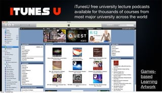 iTunesU free university lecture podcasts
                 iTunes U   available for thousands of courses from
                            most major university across the world




                                                               Games-
                                                               based
                                                               Learning
                                                               Artwork
Sunday, 1 November 2009
 