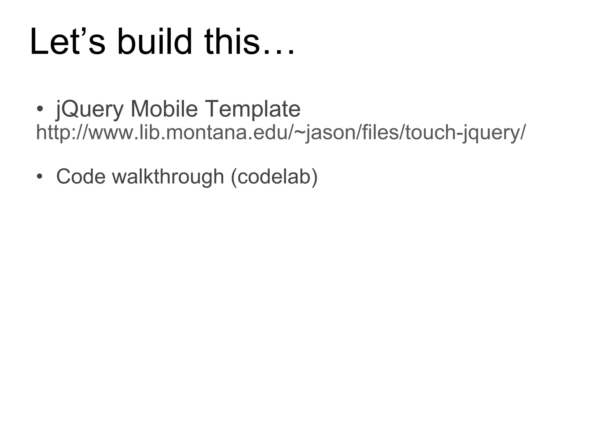 Let’s build this… jQuery Mobile Template http://www.lib.montana.edu/~jason/files/touch-jquery/ Code walkthrough (codelab) 