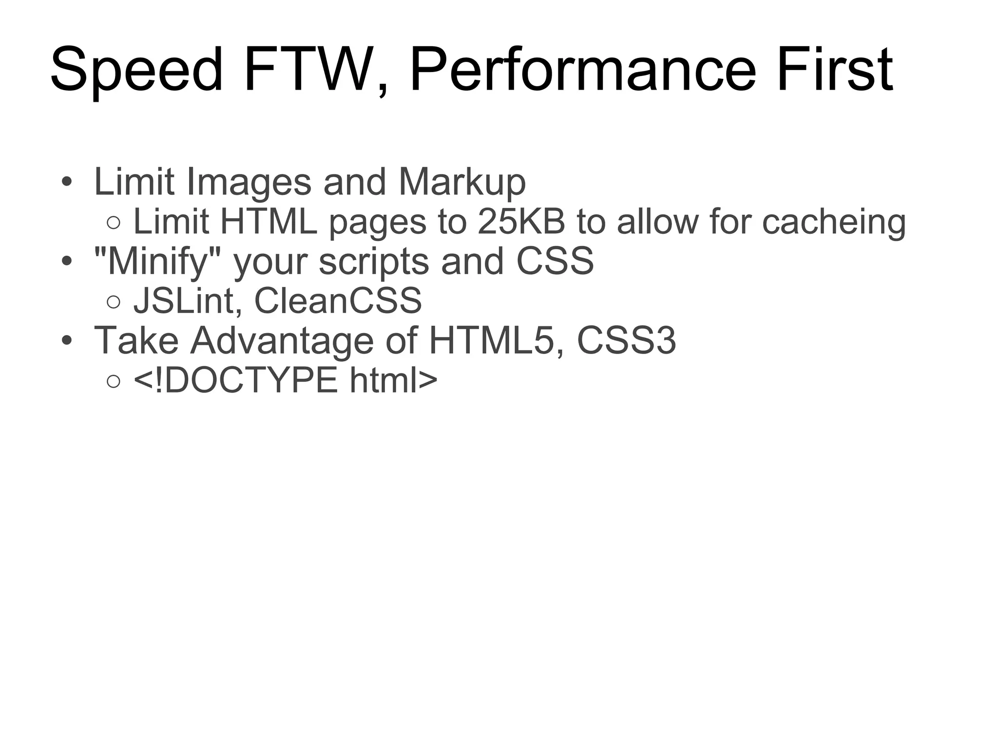 Speed FTW, Performance First Limit Images and Markup Limit HTML pages to 25KB to allow for cacheing &quot;Minify&quot; your scripts and CSS JSLint, CleanCSS Take Advantage of HTML5, CSS3 <!DOCTYPE html> 