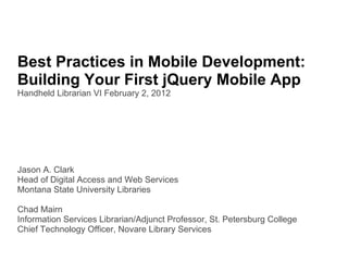 Best Practices in Mobile Development:  Building Your First jQuery Mobile App Handheld Librarian VI February 2, 2012 Jason A. Clark Head of Digital Access and Web Services Montana State University Libraries Chad Mairn Information Services Librarian/Adjunct Professor, St. Petersburg College Chief Technology Officer, Novare Library Services 
