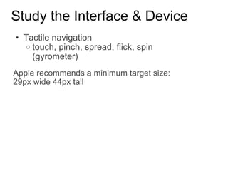 Study the Interface & Device Tactile navigation  touch, pinch, spread, flick, spin (gyrometer) Apple recommends a minimum target size:  29px wide 44px tall 