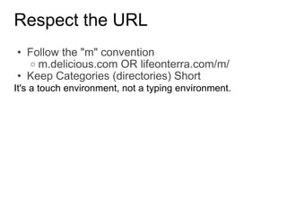 Respect the URL Follow the "m" convention m.delicious.com OR lifeonterra.com/m/ Keep Categories (directories) Short It's a touch environment, not a typing environment. 