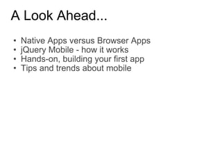 A Look Ahead... Native Apps versus Browser Apps jQuery Mobile - how it works Hands-on, building your first app Tips and trends about mobile 