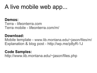 A live mobile web app...  Demos:  Terra - lifeonterra.com Terra mobile - lifeonterra.com/m/ Download: Mobile template -  www.lib.montana.edu/~jason/files/m/ Explanation & blog post - http://wp.me/p8yR-1J Code Samples: http://www.lib.montana.edu/~jason/files.php 