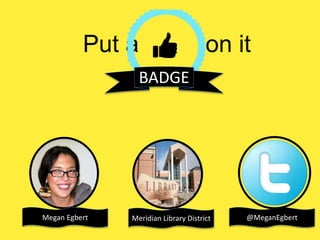 Put a on it 
BADGE 
Megan Egbert Meridian Library District @MeganEgbert 
 