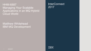 InterConnect
2017
HHM-6887
Managing Your Scalable
Applications in an MQ Hybrid
Cloud World
Matthew Whitehead
IBM MQ Development
1 3/23/2017
 