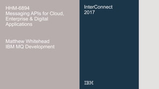 InterConnect
2017
HHM-6894
Messaging APIs for Cloud,
Enterprise & Digital
Applications
Matthew Whitehead
IBM MQ Development
 