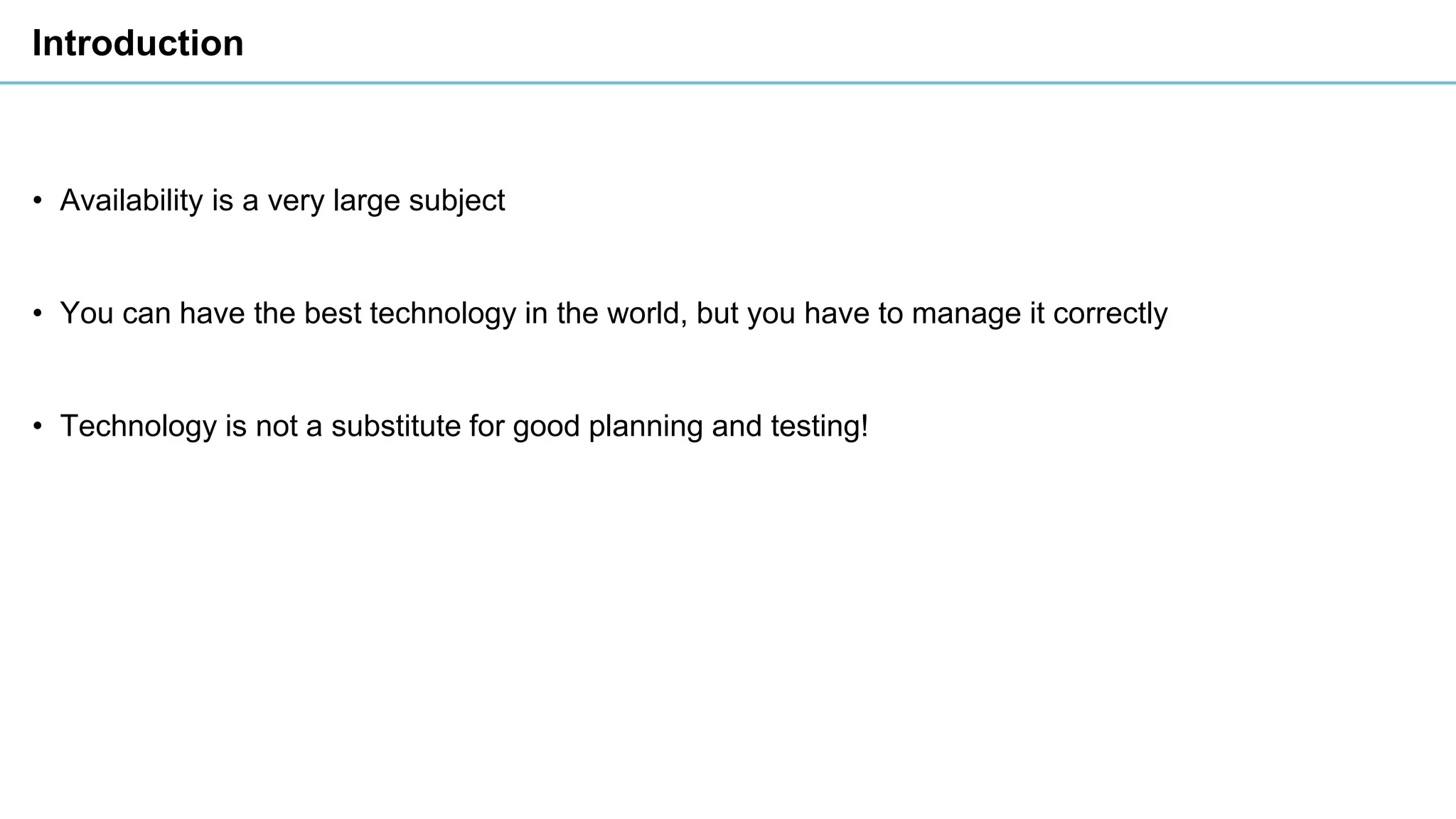 Introduction
• Availability is a very large subject
• You can have the best technology in the world, but you have to manage it correctly
• Technology is not a substitute for good planning and testing!
 