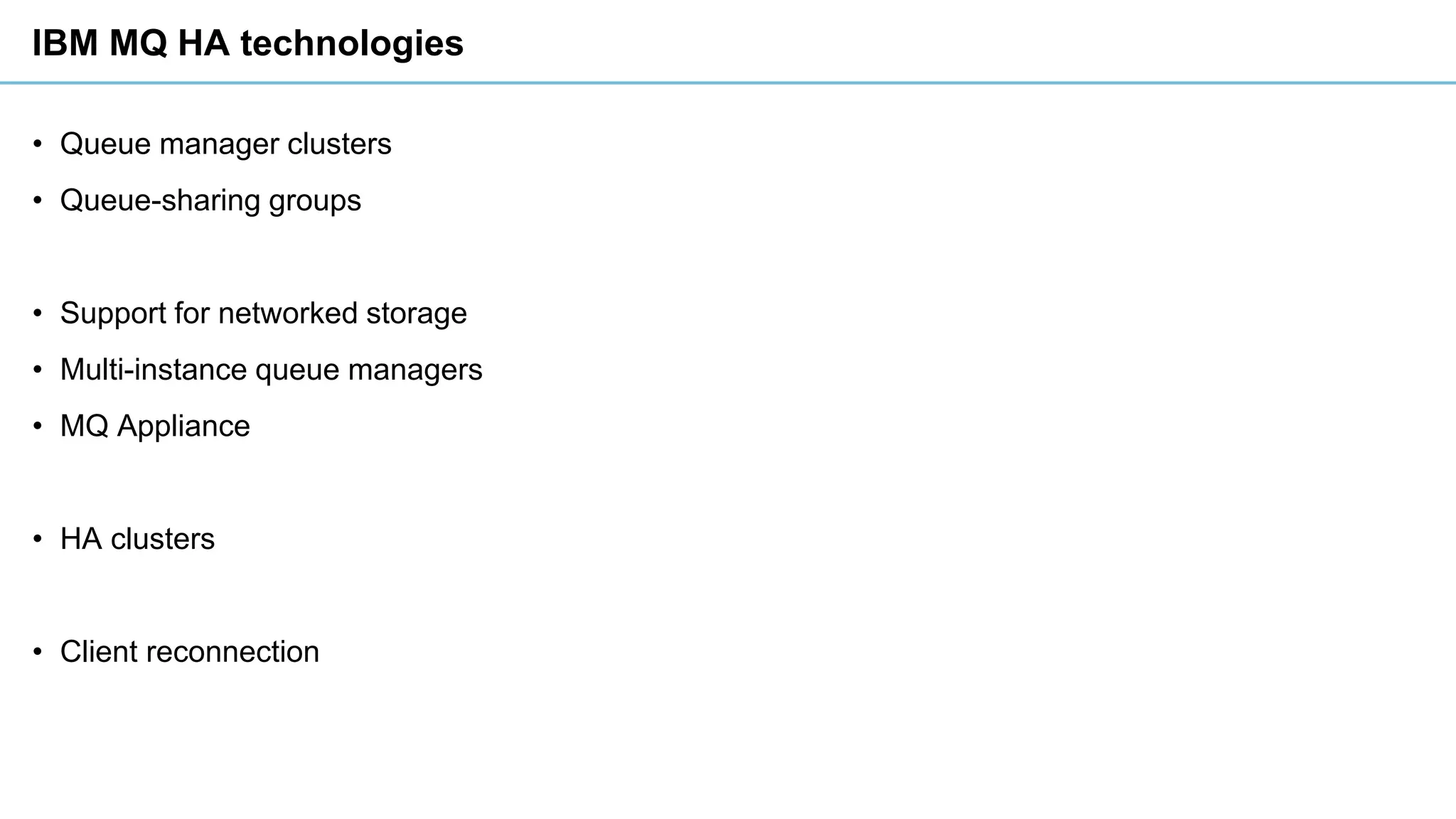 IBM MQ HA technologies
• Queue manager clusters
• Queue-sharing groups
• Support for networked storage
• Multi-instance queue managers
• MQ Appliance
• HA clusters
• Client reconnection
 
