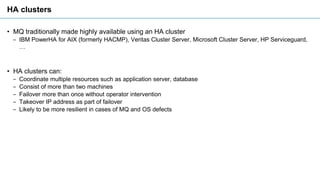 HA clusters
• MQ traditionally made highly available using an HA cluster
‒ IBM PowerHA for AIX (formerly HACMP), Veritas C...