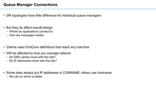 Queue Manager Connections
• DR topologies have little difference for individual queue managers
• But they do affect overal...