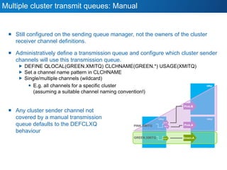 QMgr QMgr
QMgr
Multiple cluster transmit queues: Manual
 Still configured on the sending queue manager, not the owners of...