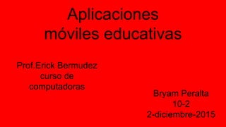 Aplicaciones
móviles educativas
Prof.Erick Bermudez
curso de
computadoras
Bryam Peralta
10-2
2-diciembre-2015
 